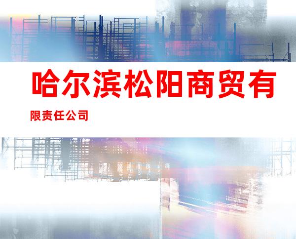 哈尔滨松阳商贸有限责任公司