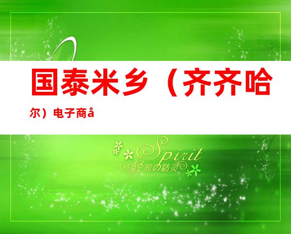 国泰米乡(齐齐哈尔)电子商务有限公司