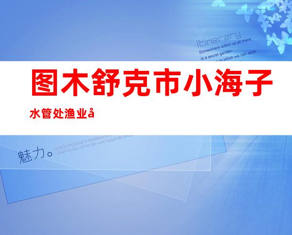 图木舒克市小海子水管处渔业公司