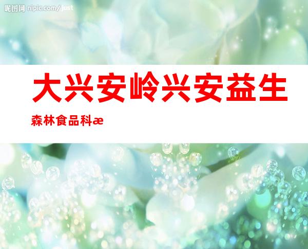大兴安岭兴安益生森林食品科技开发有限公司