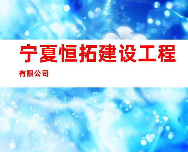 宁夏恒拓建设工程有限公司