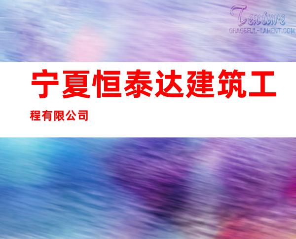 宁夏恒泰达建筑工程有限公司