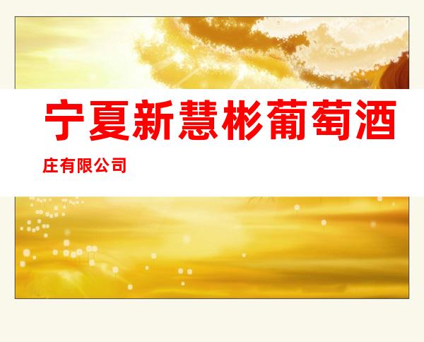 宁夏新慧彬葡萄酒庄有限公司