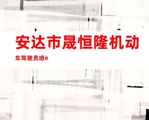 安达市晟恒隆机动车驾驶员培训学校有限公司