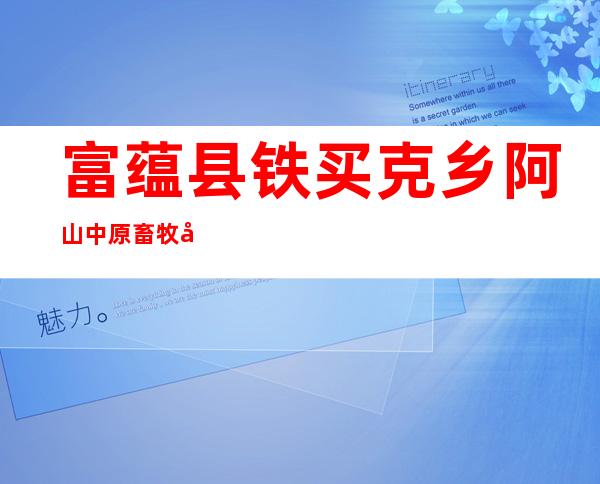 富蕴县铁买克乡阿山中原畜牧养殖农民专业合作社