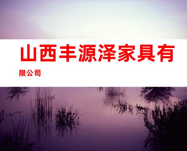 山西丰源泽家具有限公司