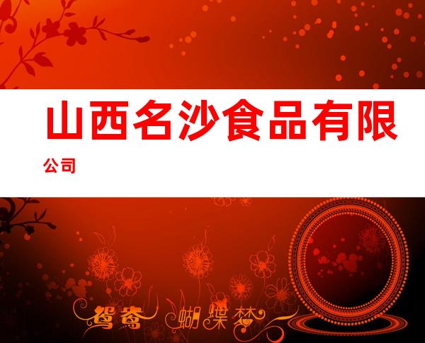 山西名沙食品有限公司