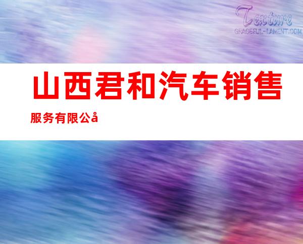 山西君和汽车销售服务有限公司