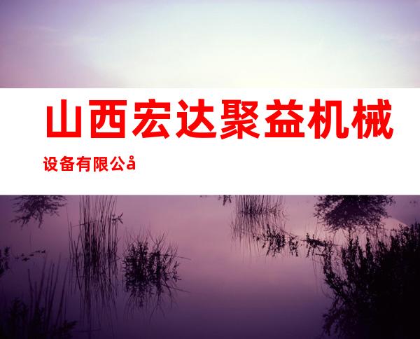 山西宏达聚益机械设备有限公司