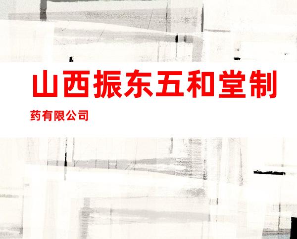 山西振东五和堂制药有限公司
