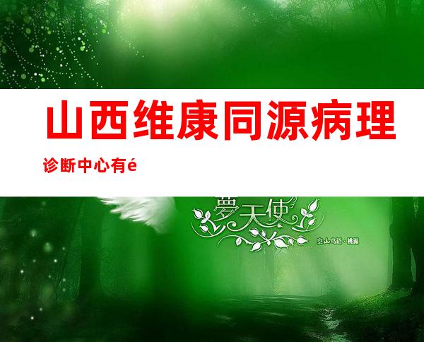 山西维康同源病理诊断中心有限公司