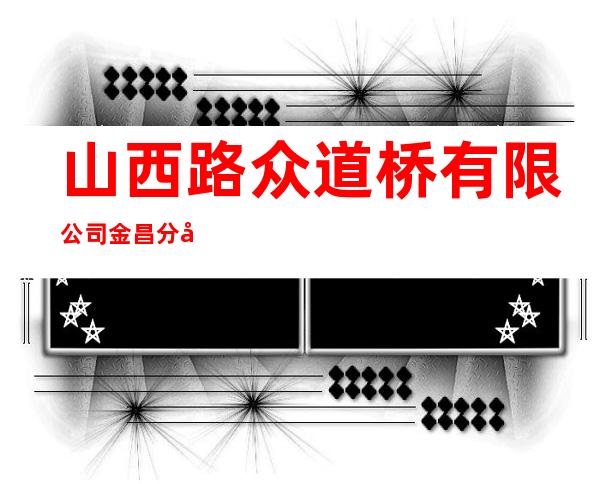 山西路众道桥有限公司金昌分公司