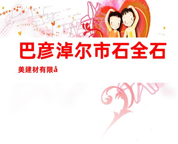 巴彦淖尔市石全石美建材有限公司