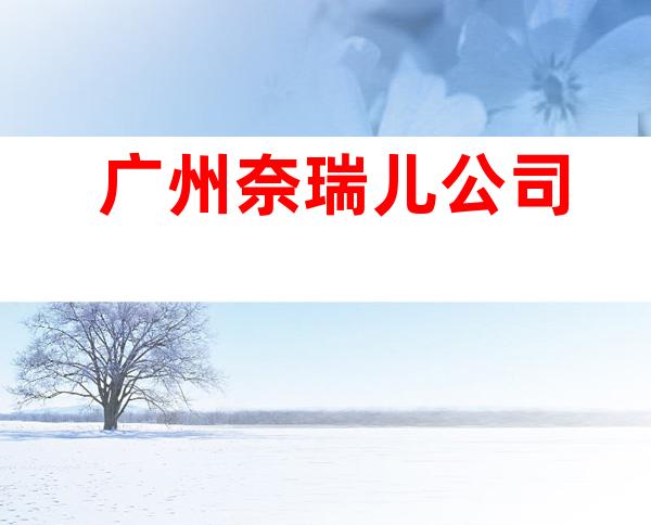 广州奈瑞儿公司