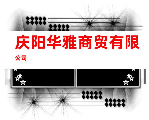 庆阳华雅商贸有限公司