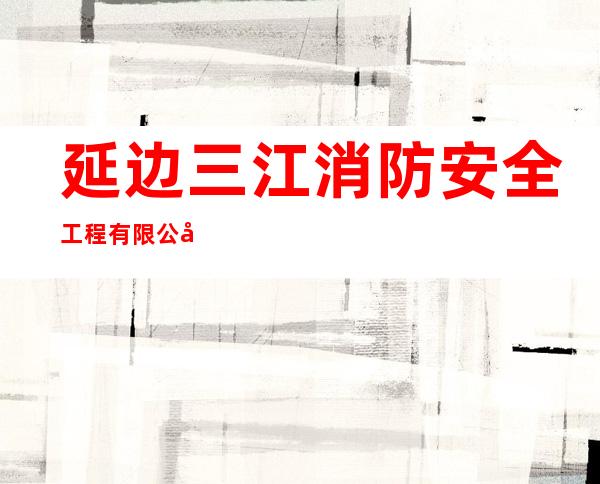 延边三江消防安全工程有限公司
