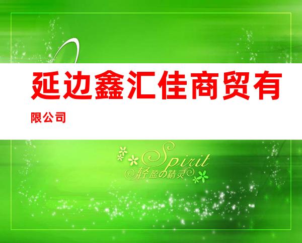延边鑫汇佳商贸有限公司