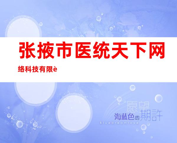 张掖市医统天下网络科技有限责任公司