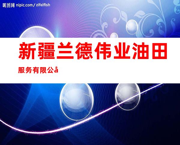 新疆兰德伟业油田服务有限公司