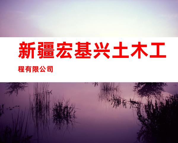新疆宏基兴土木工程有限公司