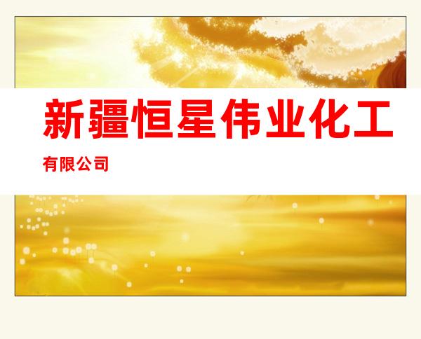 新疆恒星伟业化工有限公司