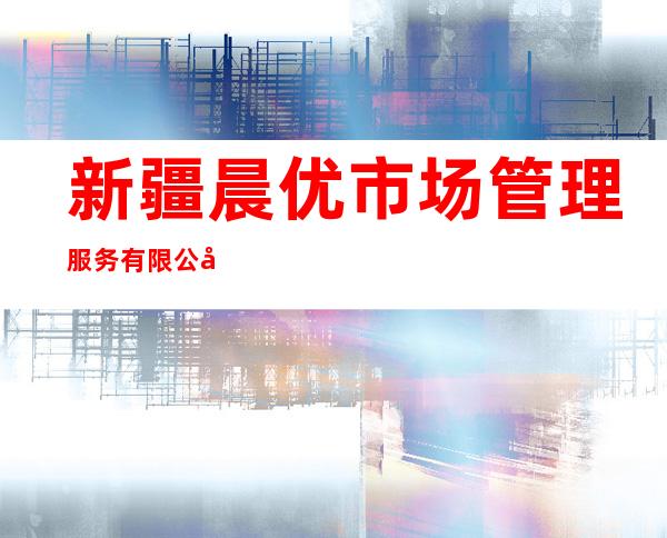 新疆晨优市场管理服务有限公司