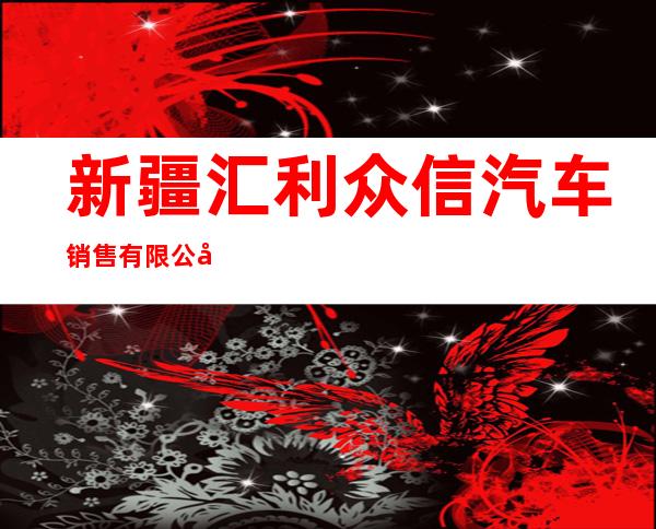 新疆汇利众信汽车销售有限公司