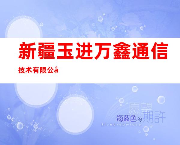 新疆玉进万鑫通信技术有限公司