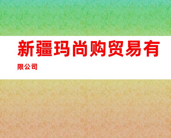 新疆玛尚购贸易有限公司