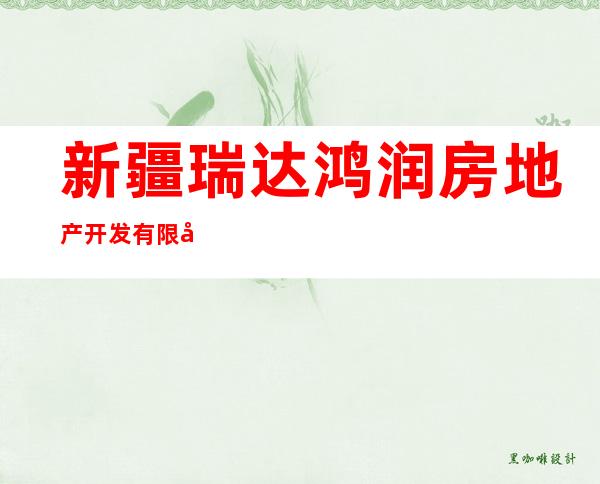 新疆瑞达鸿润房地产开发有限公司