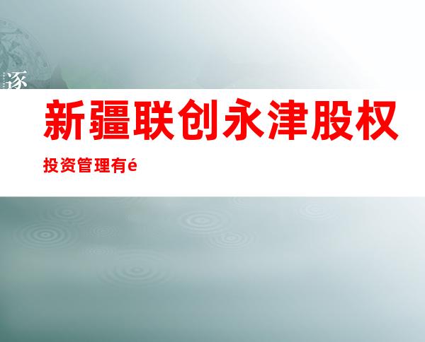 新疆联创永津股权投资管理有限公司