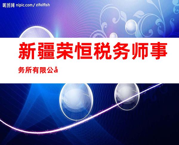 新疆荣恒税务师事务所有限公司