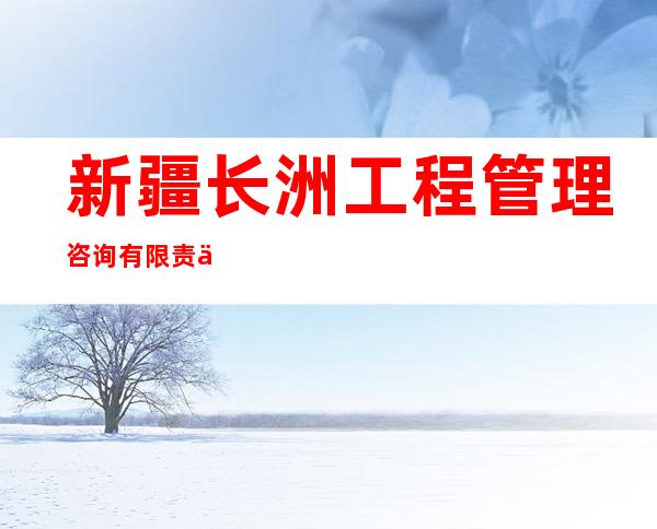 新疆长洲工程管理咨询有限责任公司