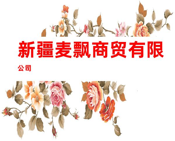新疆麦飘商贸有限公司