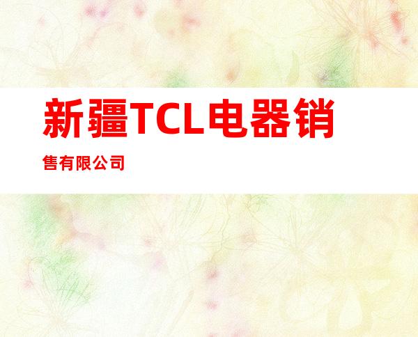 新疆TCL电器销售有限公司