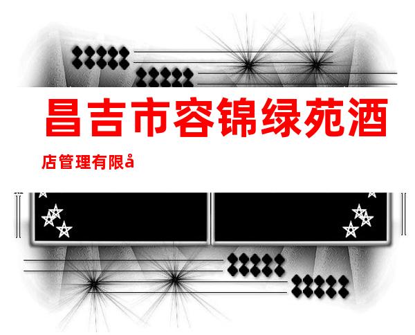 昌吉市容锦绿苑酒店管理有限公司