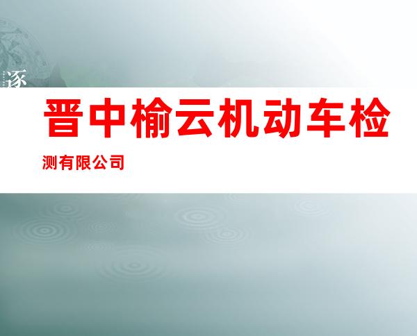晋中榆云机动车检测有限公司