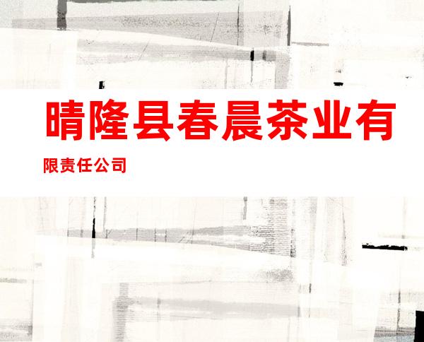 晴隆县春晨茶业有限责任公司