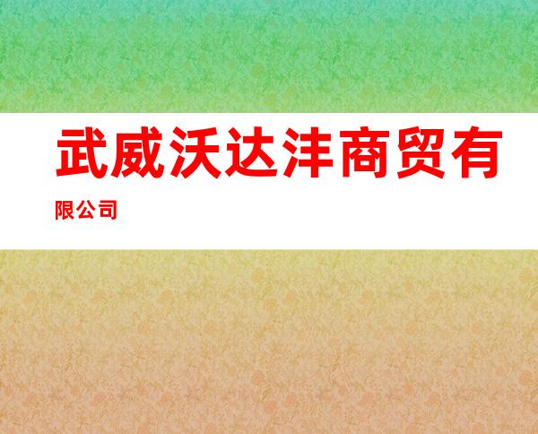 武威沃达沣商贸有限公司