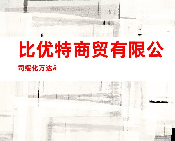 比优特商贸有限公司绥化万达分公司