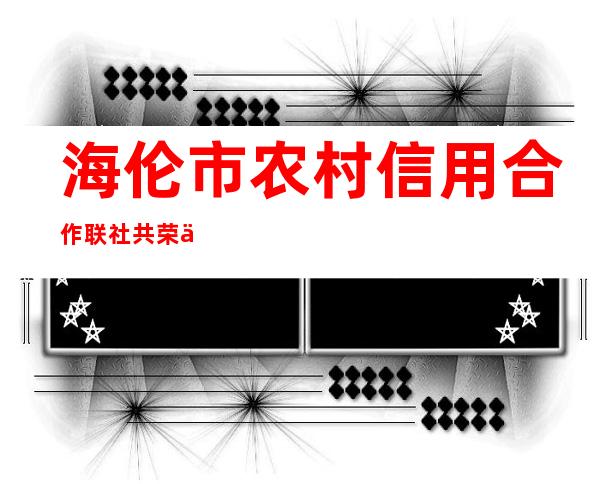 海伦市农村信用合作联社共荣信用社