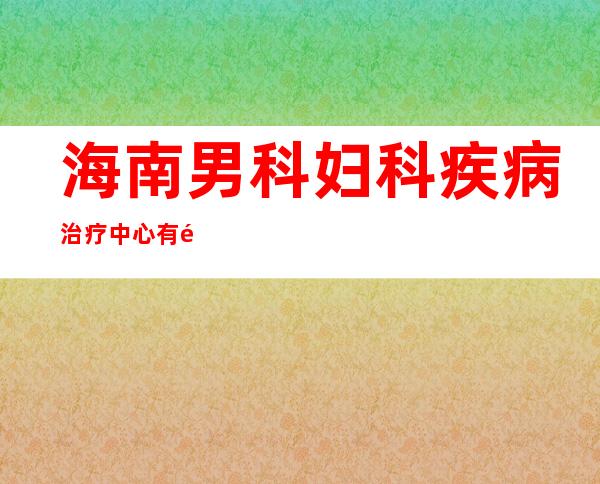 海南男科妇科疾病治疗中心有限公司
