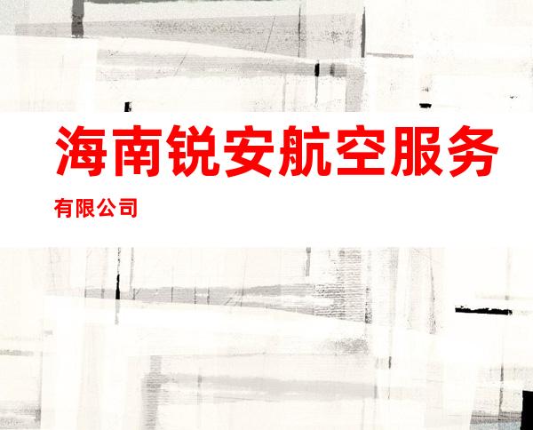 海南锐安航空服务有限公司