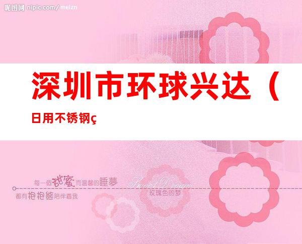 深圳市环球兴达（日用不锈钢硅胶制品）实业有限公司