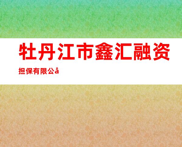 牡丹江市鑫汇融资担保有限公司