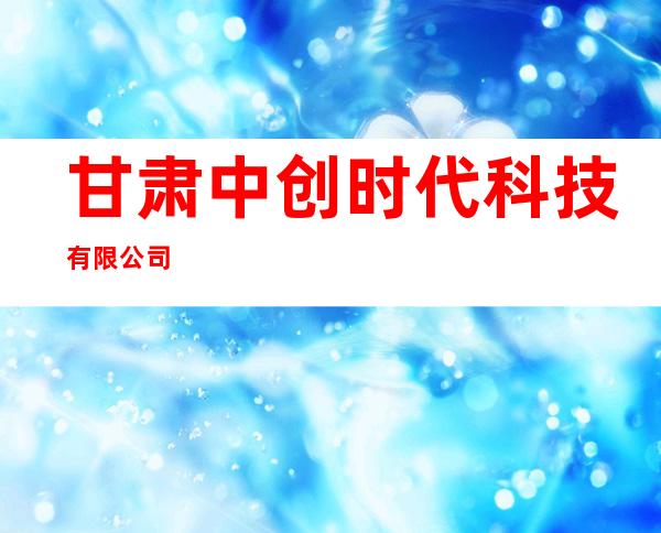 甘肃中创时代科技有限公司