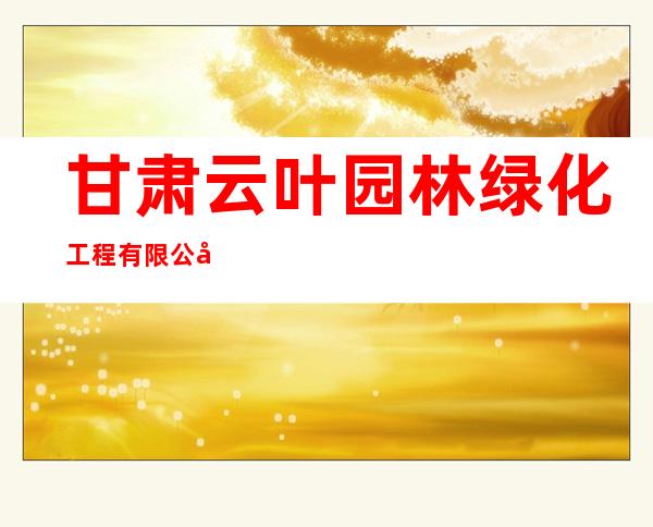 甘肃云叶园林绿化工程有限公司