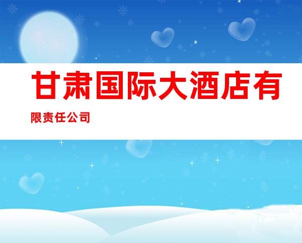 甘肃国际大酒店有限责任公司