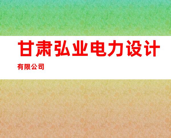 甘肃弘业电力设计有限公司