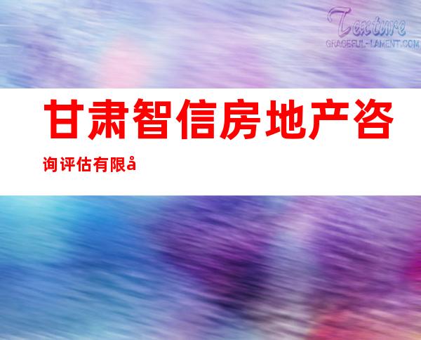 甘肃智信房地产咨询评估有限公司
